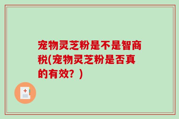 宠物灵芝粉是不是智商税(宠物灵芝粉是否真的有效？)-第1张图片-破壁灵芝孢子粉研究指南
