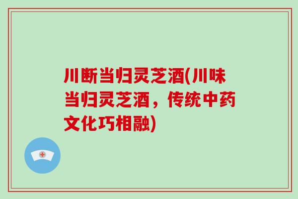 川断当归灵芝酒(川味当归灵芝酒，传统中药文化巧相融)-第1张图片-破壁灵芝孢子粉研究指南