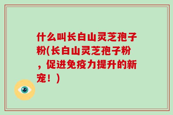 什么叫长白山灵芝孢子粉(长白山灵芝孢子粉，促进免疫力提升的新宠！)-第1张图片-破壁灵芝孢子粉研究指南