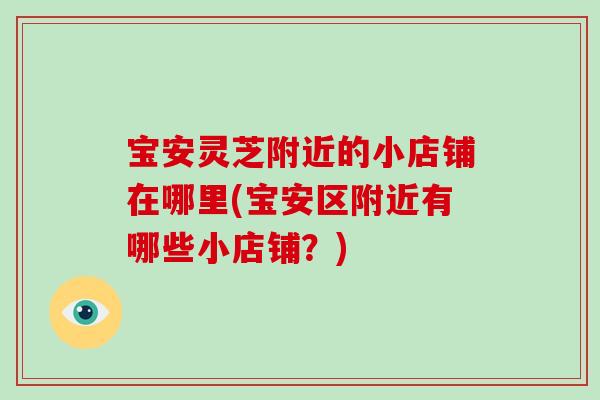 宝安灵芝附近的小店铺在哪里(宝安区附近有哪些小店铺?)-第1张图片-破壁灵芝孢子粉研究指南 宝安灵芝附近的小店铺在哪里(宝安区附近有哪些小店铺?)-第1张图片-破壁灵芝孢子粉研究指南