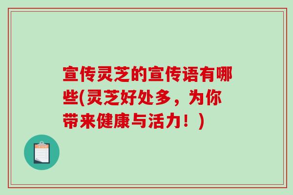宣传灵芝的宣传语有哪些(灵芝好处多，为你带来健康与活力！)-第1张图片-破壁灵芝孢子粉研究指南