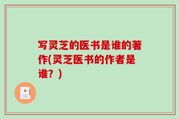 写灵芝的医书是谁的著作(灵芝医书的作者是谁？)-第1张图片-破壁灵芝孢子粉研究指南