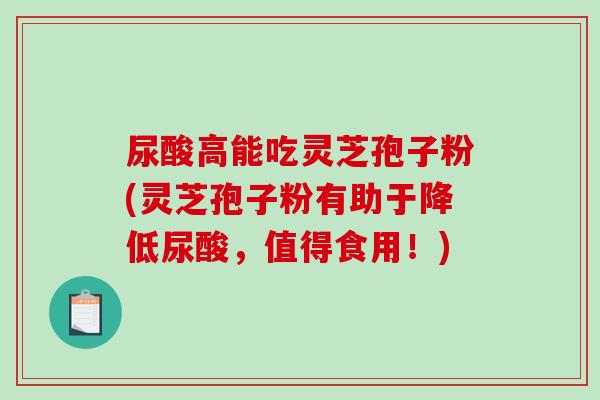 尿酸高能吃灵芝孢子粉(灵芝孢子粉有助于降低尿酸，值得食用！)-第1张图片-破壁灵芝孢子粉研究指南