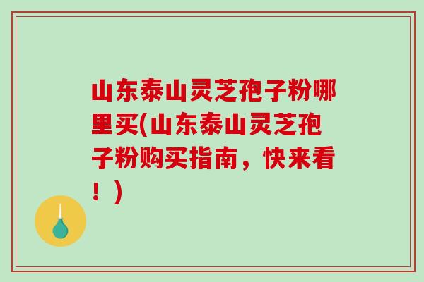 山东泰山灵芝孢子粉哪里买(山东泰山灵芝孢子粉购买指南，快来看！)-第1张图片-破壁灵芝孢子粉研究指南