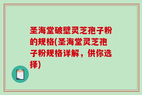圣海堂破壁灵芝孢子粉的规格(圣海堂灵芝孢子粉规格详解，供你选择)-第1张图片-破壁灵芝孢子粉研究指南