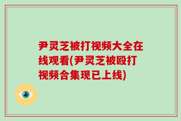 尹灵芝被打视频大全在线观看(尹灵芝被殴打视频合集现已上线)-第1张图片-破壁灵芝孢子粉研究指南 尹灵芝被打视频大全在线观看(尹灵芝被殴打视频合集现已上线)-第1张图片-破壁灵芝孢子粉研究指南