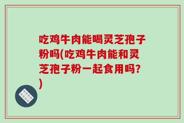 吃鸡牛肉能喝灵芝孢子粉吗(吃鸡牛肉能和灵芝孢子粉一起食用吗？)-第1张图片-破壁灵芝孢子粉研究指南