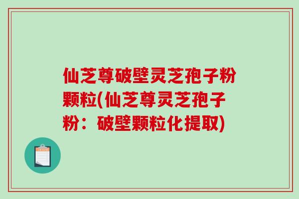 仙芝尊破壁灵芝孢子粉颗粒(仙芝尊灵芝孢子粉：破壁颗粒化提取)-第1张图片-破壁灵芝孢子粉研究指南