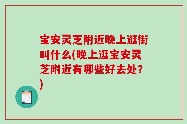 宝安灵芝附近晚上逛街叫什么(晚上逛宝安灵芝附近有哪些好去处？)-第1张图片-破壁灵芝孢子粉研究指南