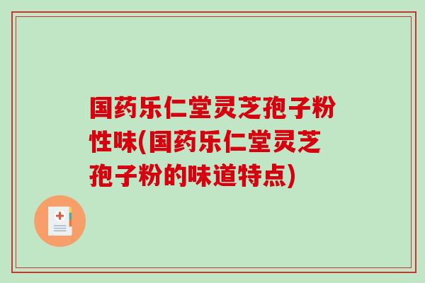 国药乐仁堂灵芝孢子粉性味(国药乐仁堂灵芝孢子粉的味道特点)-第1张图片-破壁灵芝孢子粉研究指南