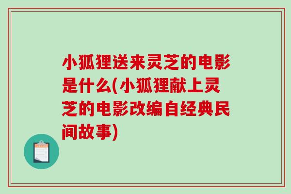 小狐狸送来灵芝的电影是什么(小狐狸献上灵芝的电影改编自经典民间故事)-第1张图片-破壁灵芝孢子粉研究指南 小狐狸送来灵芝的电影是什么(小狐狸献上灵芝的电影改编自经典民间故事)-第1张图片-破壁灵芝孢子粉研究指南