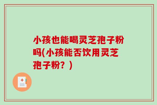 小孩也能喝灵芝孢子粉吗(小孩能否饮用灵芝孢子粉?)-第1张图片-破壁灵芝孢子粉研究指南 小孩也能喝灵芝孢子粉吗(小孩能否饮用灵芝孢子粉?)-第1张图片-破壁灵芝孢子粉研究指南