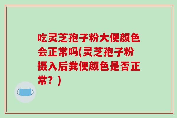 吃灵芝孢子粉大便颜色会正常吗(灵芝孢子粉摄入后粪便颜色是否正常?)-第1张图片-破壁灵芝孢子粉研究指南 吃灵芝孢子粉大便颜色会正常吗(灵芝孢子粉摄入后粪便颜色是否正常?)-第1张图片-破壁灵芝孢子粉研究指南
