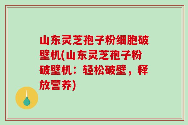 山东灵芝孢子粉细胞破壁机(山东灵芝孢子粉破壁机:轻松破壁,释放营养)-第1张图片-破壁灵芝孢子粉研究指南 山东灵芝孢子粉细胞破壁机(山东灵芝孢子粉破壁机:轻松破壁,释放营养)-第1张图片-破壁灵芝孢子粉研究指南