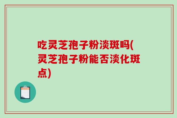 吃灵芝孢子粉淡斑吗(灵芝孢子粉能否淡化斑点)-第1张图片-破壁灵芝孢子粉研究指南 吃灵芝孢子粉淡斑吗(灵芝孢子粉能否淡化斑点)-第1张图片-破壁灵芝孢子粉研究指南