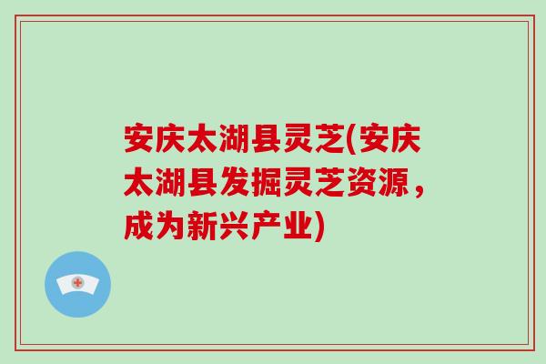 安庆太湖县灵芝(安庆太湖县发掘灵芝资源，成为新兴产业)-第1张图片-破壁灵芝孢子粉研究指南