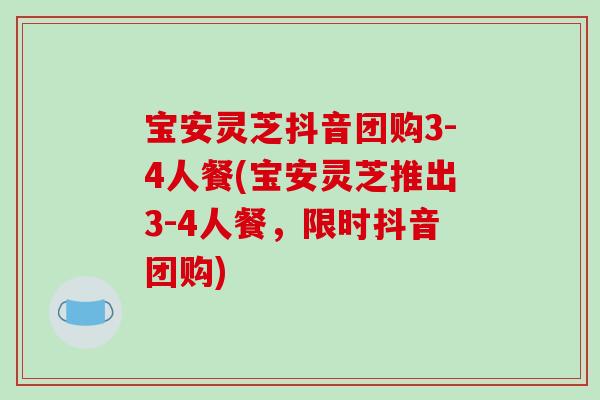 宝安灵芝抖音团购3-4人餐(宝安灵芝推出3-4人餐,限时抖音团购)-第1张图片-破壁灵芝孢子粉研究指南 宝安灵芝抖音团购3-4人餐(宝安灵芝推出3-4人餐,限时抖音团购)-第1张图片-破壁灵芝孢子粉研究指南