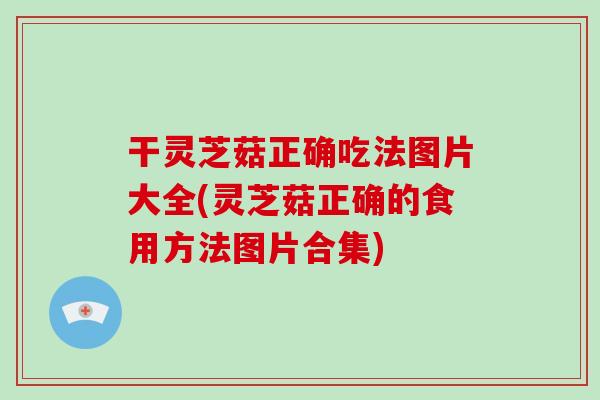 干灵芝菇正确吃法图片大全(灵芝菇正确的食用方法图片合集)-第1张图片-破壁灵芝孢子粉研究指南 干灵芝菇正确吃法图片大全(灵芝菇正确的食用方法图片合集)-第1张图片-破壁灵芝孢子粉研究指南