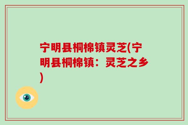宁明县桐棉镇灵芝(宁明县桐棉镇:灵芝之乡)-第1张图片-破壁灵芝孢子粉研究指南 宁明县桐棉镇灵芝(宁明县桐棉镇:灵芝之乡)-第1张图片-破壁灵芝孢子粉研究指南