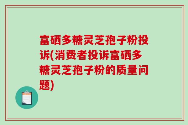 富硒多糖灵芝孢子粉投诉(消费者投诉富硒多糖灵芝孢子粉的质量问题)-第1张图片-破壁灵芝孢子粉研究指南 富硒多糖灵芝孢子粉投诉(消费者投诉富硒多糖灵芝孢子粉的质量问题)-第1张图片-破壁灵芝孢子粉研究指南
