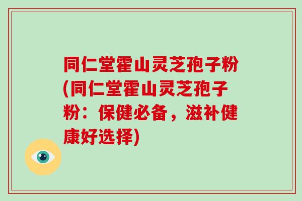 同仁堂霍山灵芝孢子粉(同仁堂霍山灵芝孢子粉：保健必备，滋补健康好选择)-第1张图片-破壁灵芝孢子粉研究指南