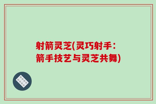 射箭灵芝(灵巧射手:箭手技艺与灵芝共舞)-第1张图片-破壁灵芝孢子粉研究指南 射箭灵芝(灵巧射手:箭手技艺与灵芝共舞)-第1张图片-破壁灵芝孢子粉研究指南