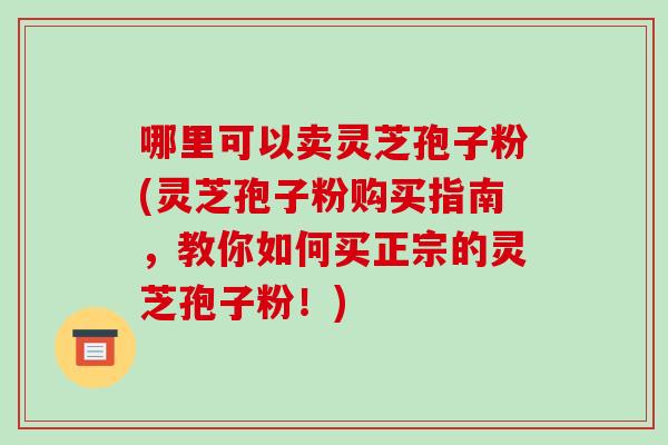 哪里可以卖灵芝孢子粉(灵芝孢子粉购买指南,教你如何买正宗的灵芝孢子粉!)-第1张图片-破壁灵芝孢子粉研究指南 哪里可以卖灵芝孢子粉(灵芝孢子粉购买指南,教你如何买正宗的灵芝孢子粉!)-第1张图片-破壁灵芝孢子粉研究指南