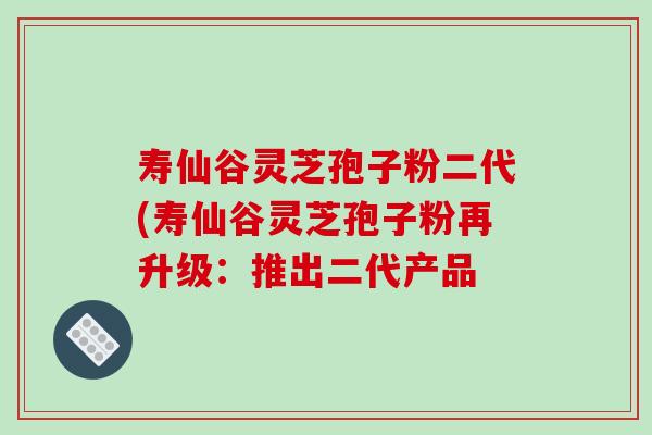寿仙谷灵芝孢子粉二代(寿仙谷灵芝孢子粉再升级:推出二代产品-第1张图片-破壁灵芝孢子粉研究指南 寿仙谷灵芝孢子粉二代(寿仙谷灵芝孢子粉再升级:推出二代产品-第1张图片-破壁灵芝孢子粉研究指南