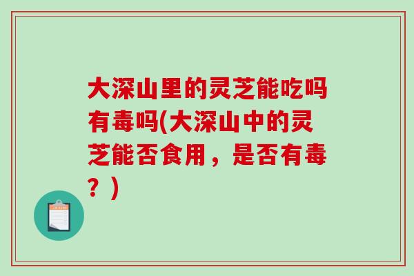 大深山里的灵芝能吃吗有毒吗(大深山中的灵芝能否食用,是否有毒?)-第1张图片-破壁灵芝孢子粉研究指南 大深山里的灵芝能吃吗有毒吗(大深山中的灵芝能否食用,是否有毒?)-第1张图片-破壁灵芝孢子粉研究指南