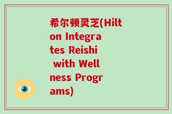 希尔顿灵芝(Hilton Integrates Reishi with Wellness Programs)-第1张图片-破壁灵芝孢子粉研究指南