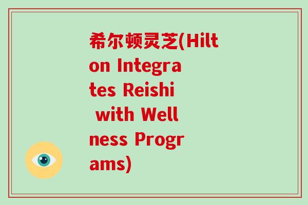 希尔顿灵芝(Hilton Integrates Reishi with Wellness Programs)-第1张图片-破壁灵芝孢子粉研究指南 希尔顿灵芝(Hilton Integrates Reishi with Wellness Programs)-第1张图片-破壁灵芝孢子粉研究指南