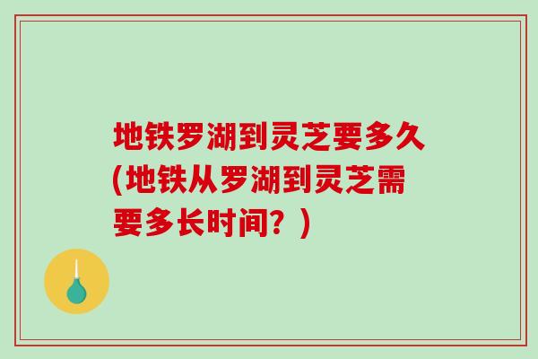 地铁罗湖到灵芝要多久(地铁从罗湖到灵芝需要多长时间？)-第1张图片-破壁灵芝孢子粉研究指南