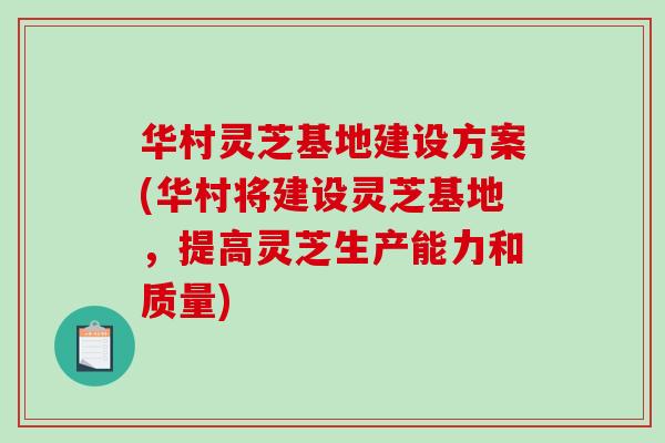 华村灵芝基地建设方案(华村将建设灵芝基地,提高灵芝生产能力和质量)-第1张图片-破壁灵芝孢子粉研究指南 华村灵芝基地建设方案(华村将建设灵芝基地,提高灵芝生产能力和质量)-第1张图片-破壁灵芝孢子粉研究指南