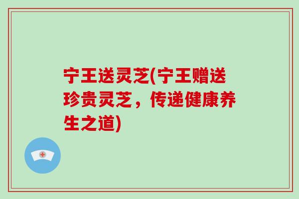 宁王送灵芝(宁王赠送珍贵灵芝,传递健康养生之道)-第1张图片-破壁灵芝孢子粉研究指南 宁王送灵芝(宁王赠送珍贵灵芝,传递健康养生之道)-第1张图片-破壁灵芝孢子粉研究指南