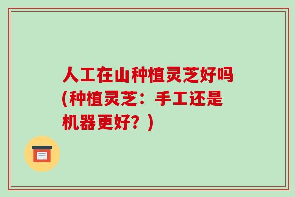 人工在山种植灵芝好吗(种植灵芝:手工还是机器更好?)-第1张图片-破壁灵芝孢子粉研究指南 人工在山种植灵芝好吗(种植灵芝:手工还是机器更好?)-第1张图片-破壁灵芝孢子粉研究指南