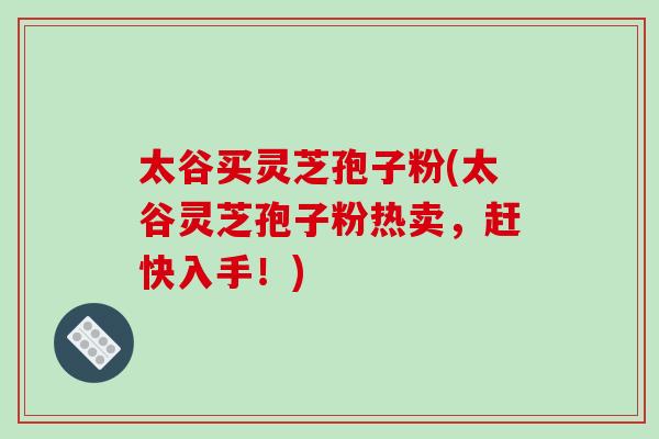 太谷买灵芝孢子粉(太谷灵芝孢子粉热卖,赶快入手!)-第1张图片-破壁灵芝孢子粉研究指南 太谷买灵芝孢子粉(太谷灵芝孢子粉热卖,赶快入手!)-第1张图片-破壁灵芝孢子粉研究指南