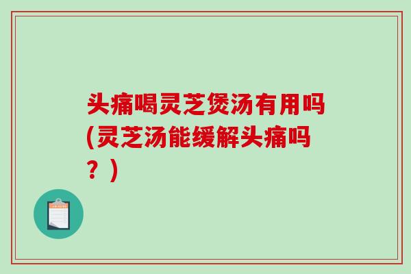 头痛喝灵芝煲汤有用吗(灵芝汤能缓解头痛吗?)-第1张图片-破壁灵芝孢子粉研究指南 头痛喝灵芝煲汤有用吗(灵芝汤能缓解头痛吗?)-第1张图片-破壁灵芝孢子粉研究指南