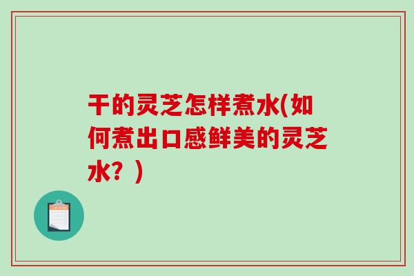 干的灵芝怎样煮水(如何煮出口感鲜美的灵芝水？)-第1张图片-破壁灵芝孢子粉研究指南
