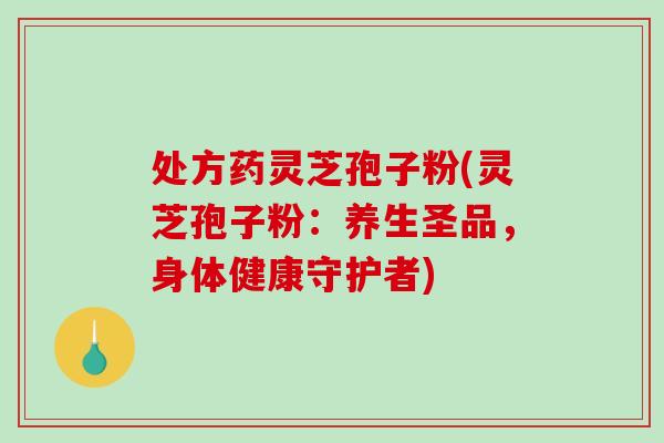 处方药灵芝孢子粉(灵芝孢子粉:养生圣品,身体健康守护者)-第1张图片-破壁灵芝孢子粉研究指南 处方药灵芝孢子粉(灵芝孢子粉:养生圣品,身体健康守护者)-第1张图片-破壁灵芝孢子粉研究指南