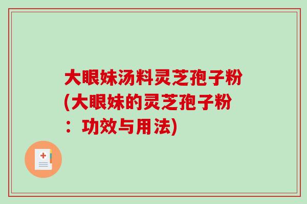 大眼妹汤料灵芝孢子粉(大眼妹的灵芝孢子粉：功效与用法)-第1张图片-破壁灵芝孢子粉研究指南