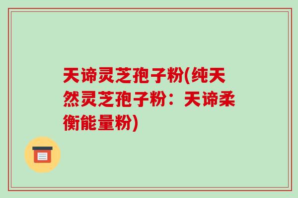 天谛灵芝孢子粉(纯天然灵芝孢子粉：天谛柔衡能量粉)-第1张图片-破壁灵芝孢子粉研究指南