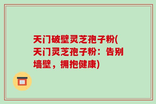 天门破壁灵芝孢子粉(天门灵芝孢子粉：告别墙壁，拥抱健康)-第1张图片-破壁灵芝孢子粉研究指南