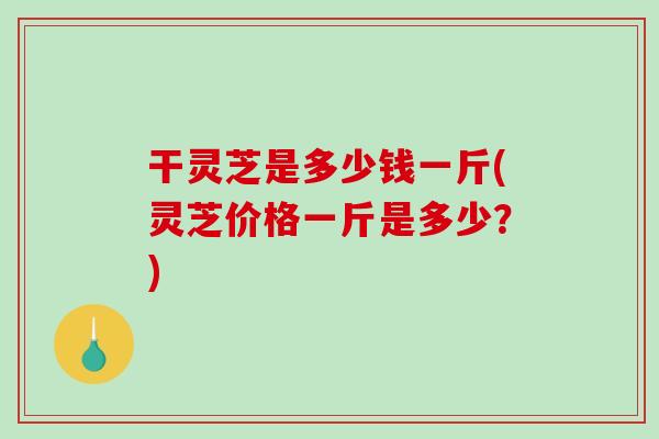 干灵芝是多少钱一斤(灵芝价格一斤是多少?)-第1张图片-破壁灵芝孢子粉研究指南 干灵芝是多少钱一斤(灵芝价格一斤是多少?)-第1张图片-破壁灵芝孢子粉研究指南