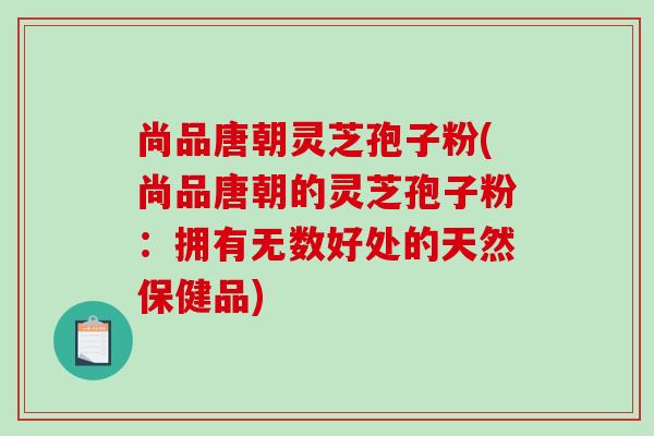尚品唐朝灵芝孢子粉(尚品唐朝的灵芝孢子粉:拥有无数好处的天然保健品)-第1张图片-破壁灵芝孢子粉研究指南 尚品唐朝灵芝孢子粉(尚品唐朝的灵芝孢子粉:拥有无数好处的天然保健品)-第1张图片-破壁灵芝孢子粉研究指南