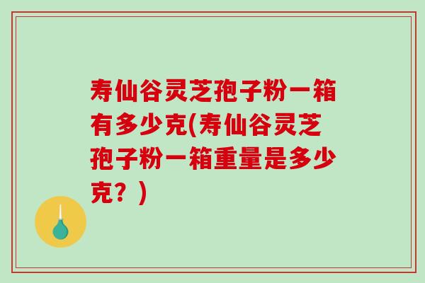 寿仙谷灵芝孢子粉一箱有多少克(寿仙谷灵芝孢子粉一箱重量是多少克?)-第1张图片-破壁灵芝孢子粉研究指南 寿仙谷灵芝孢子粉一箱有多少克(寿仙谷灵芝孢子粉一箱重量是多少克?)-第1张图片-破壁灵芝孢子粉研究指南