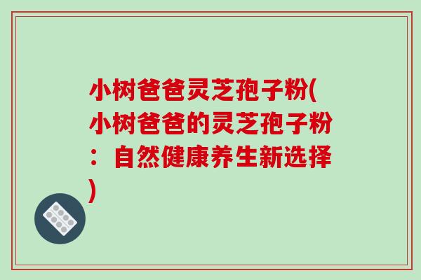 小树爸爸灵芝孢子粉(小树爸爸的灵芝孢子粉:自然健康养生新选择)-第1张图片-破壁灵芝孢子粉研究指南 小树爸爸灵芝孢子粉(小树爸爸的灵芝孢子粉:自然健康养生新选择)-第1张图片-破壁灵芝孢子粉研究指南