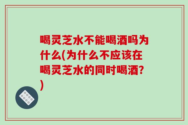 喝灵芝水不能喝酒吗为什么(为什么不应该在喝灵芝水的同时喝酒?)-第1张图片-破壁灵芝孢子粉研究指南 喝灵芝水不能喝酒吗为什么(为什么不应该在喝灵芝水的同时喝酒?)-第1张图片-破壁灵芝孢子粉研究指南