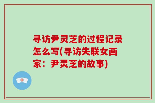 寻访尹灵芝的过程记录怎么写(寻访失联女画家:尹灵芝的故事)-第1张图片-破壁灵芝孢子粉研究指南 寻访尹灵芝的过程记录怎么写(寻访失联女画家:尹灵芝的故事)-第1张图片-破壁灵芝孢子粉研究指南