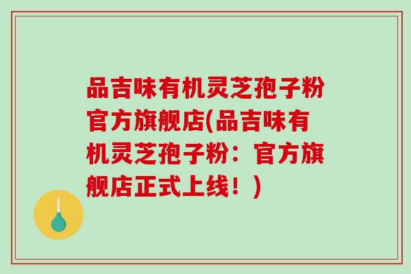 品吉味有机灵芝孢子粉官方旗舰店(品吉味有机灵芝孢子粉:官方旗舰店正式上线!)-第1张图片-破壁灵芝孢子粉研究指南 品吉味有机灵芝孢子粉官方旗舰店(品吉味有机灵芝孢子粉:官方旗舰店正式上线!)-第1张图片-破壁灵芝孢子粉研究指南