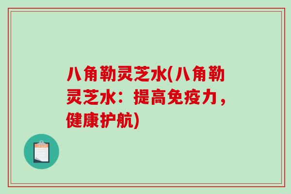 八角勒灵芝水(八角勒灵芝水:提高免疫力,健康护航)-第1张图片-破壁灵芝孢子粉研究指南 八角勒灵芝水(八角勒灵芝水:提高免疫力,健康护航)-第1张图片-破壁灵芝孢子粉研究指南
